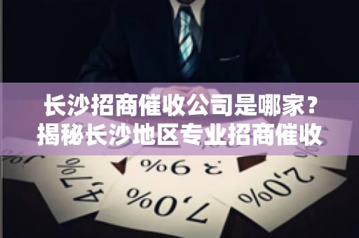 长沙招商催收公司是哪家？揭秘长沙地区专业招商催收机构
