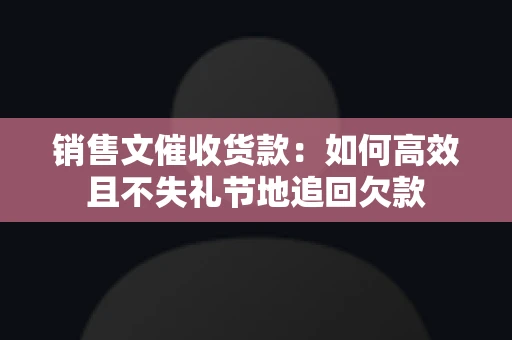 销售文催收货款：如何高效且不失礼节地追回欠款