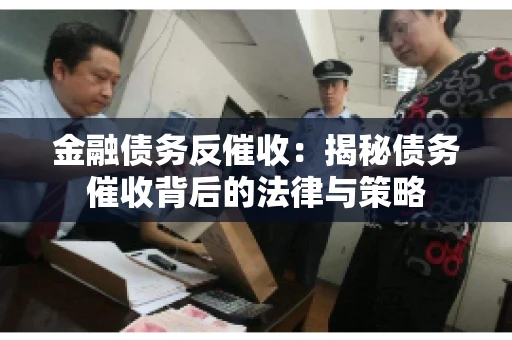 金融债务反催收:揭秘债务催收背后的法律与策略 金融债务反催收:揭秘债务催收背后的法律与策略
