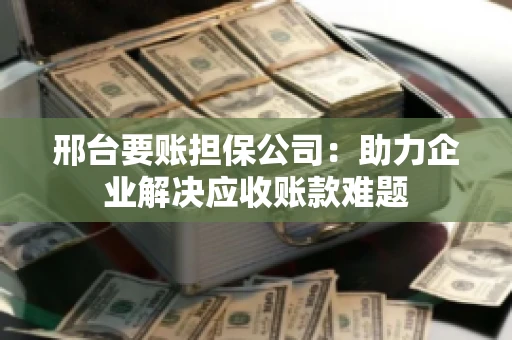 邢台要账担保公司：助力企业解决应收账款难题