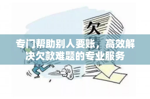 专门帮助别人要账，高效解决欠款难题的专业服务