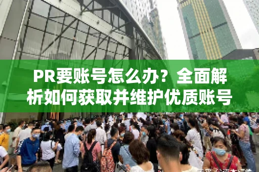PR要账号怎么办？全面解析如何获取并维护优质账号